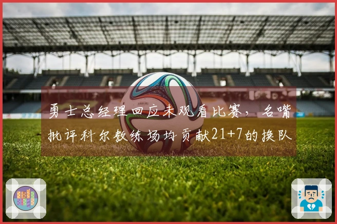 勇士总经理回应未观看比赛，名嘴批评科尔教练场均贡献21+7的换队员表现