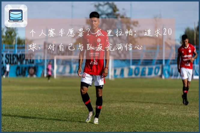 个人赛季愿景？瓜里拉帕：追求20球，对自己与队友充满信心