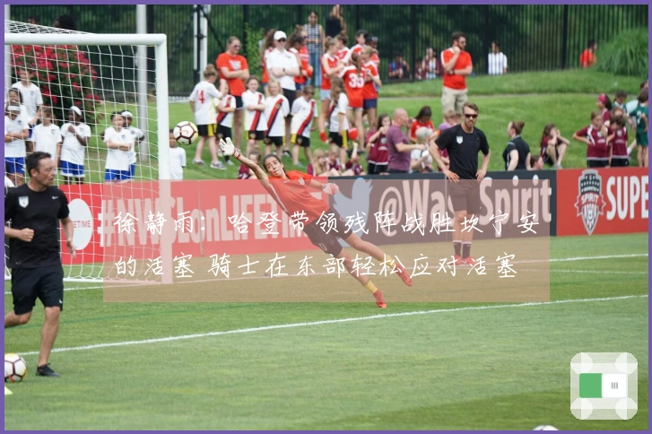 徐静雨：哈登带领残阵战胜坎宁安的活塞 骑士在东部轻松应对活塞