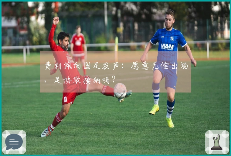 费利佩向国足发声：愿意无偿出场，足协敢接纳吗？