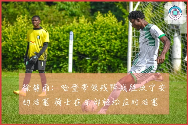 徐静雨：哈登带领残阵战胜坎宁安的活塞 骑士在东部轻松应对活塞