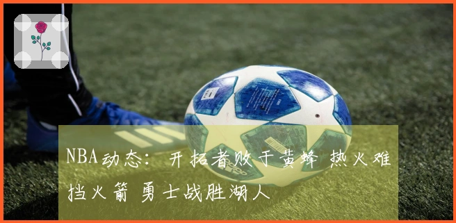 NBA动态：开拓者败于黄蜂 热火难挡火箭 勇士战胜湖人