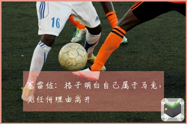 塞雷佐：格子明白自己属于马竞，无任何理由离开