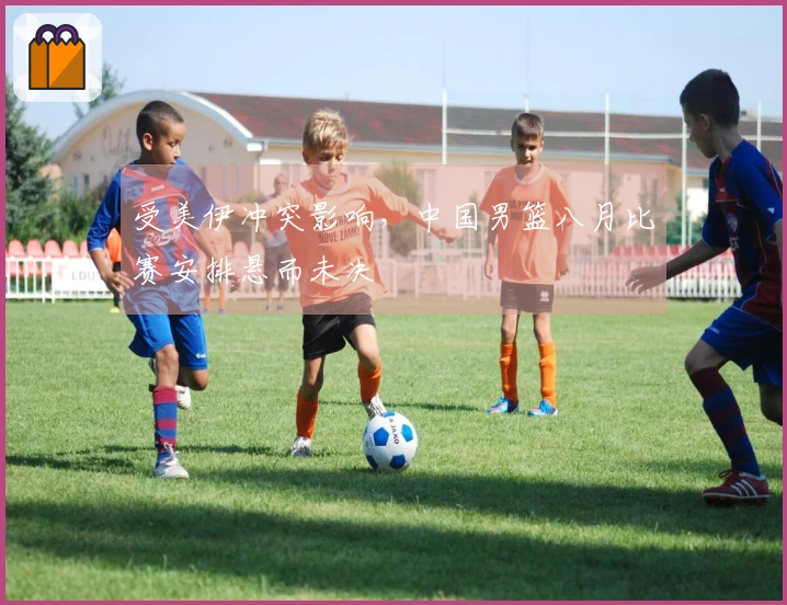 受美伊冲突影响，中国男篮八月比赛安排悬而未决