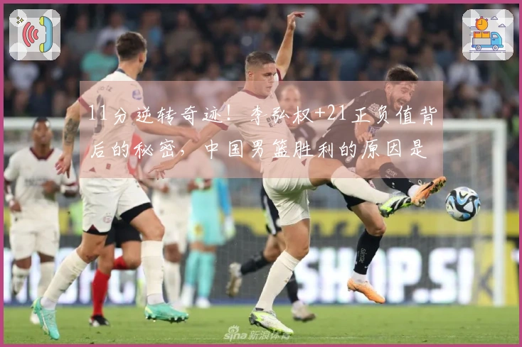 11分逆转奇迹！李弘权+21正负值背后的秘密，中国男篮胜利的原因是什么？