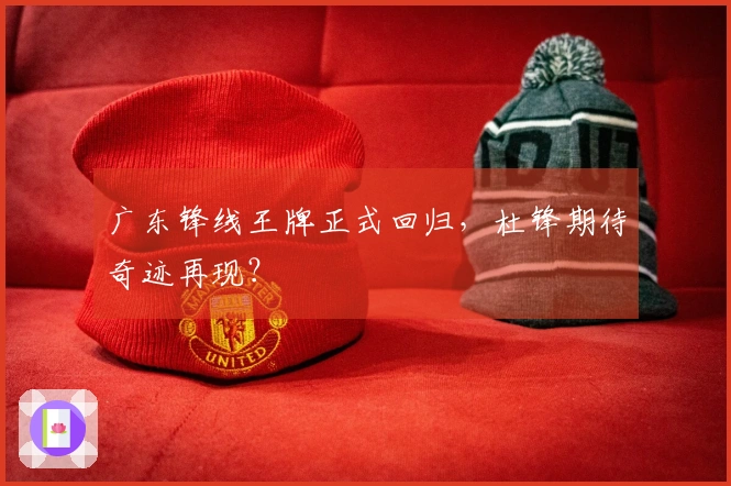 广东锋线王牌正式回归，杜锋期待奇迹再现？