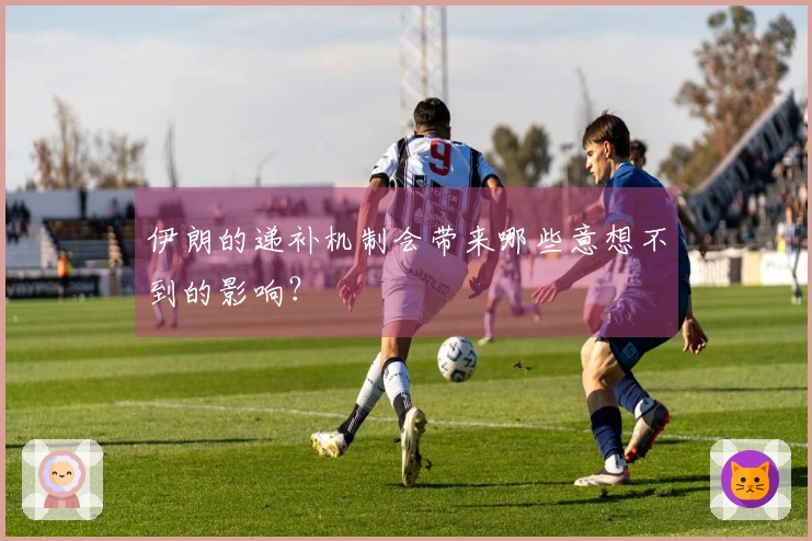 伊朗的递补机制会带来哪些意想不到的影响？