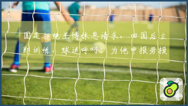 国足拒绝王博休息请求，回国后立即训练，球迷呼吁：为他申报劳模！