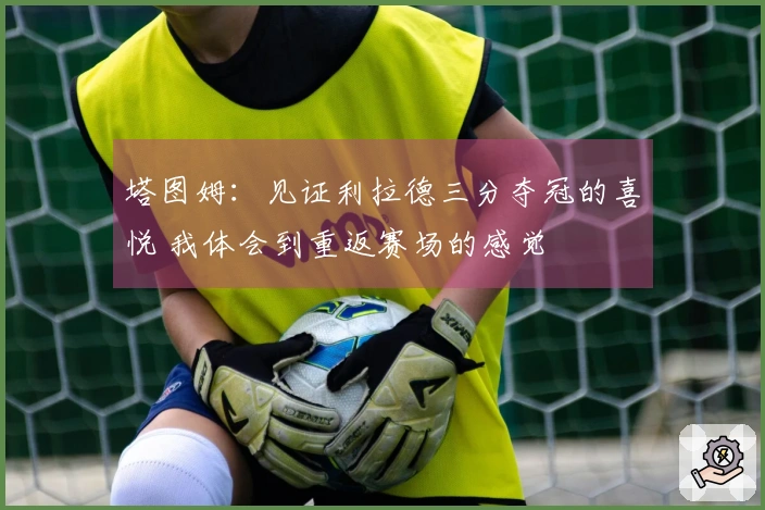 塔图姆：见证利拉德三分夺冠的喜悦 我体会到重返赛场的感觉
