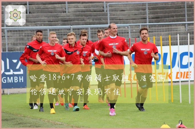 哈登18+6+7带领骑士取胜，活塞阿伦伤退坎宁安表现不佳