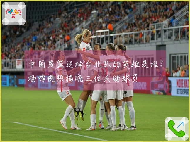 中国男篮逆转台北队的英雄是谁？杨鸣视频揭晓三位关键球员