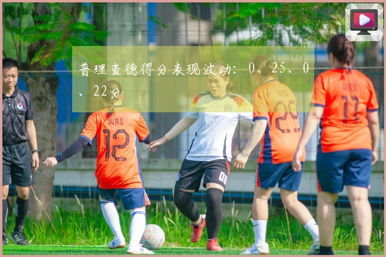 普理查德得分表现波动：0、25、0、22分