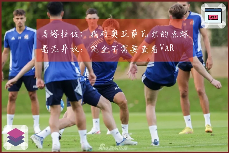 马塔拉佐：我对奥亚萨瓦尔的点球毫无异议，完全不需要查看VAR
