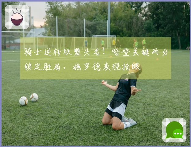 骑士逆转联盟头名！哈登关键两分锁定胜局，施罗德表现抢眼