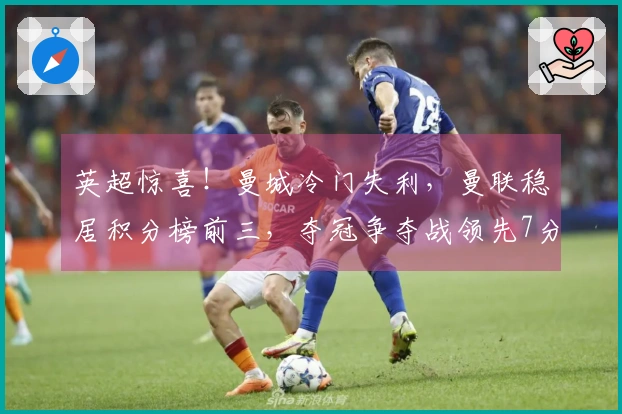 英超惊喜！曼城冷门失利，曼联稳居积分榜前三，夺冠争夺战领先7分