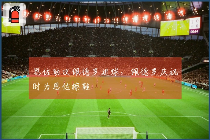 恩佐助攻佩德罗进球，佩德罗庆祝时为恩佐擦鞋