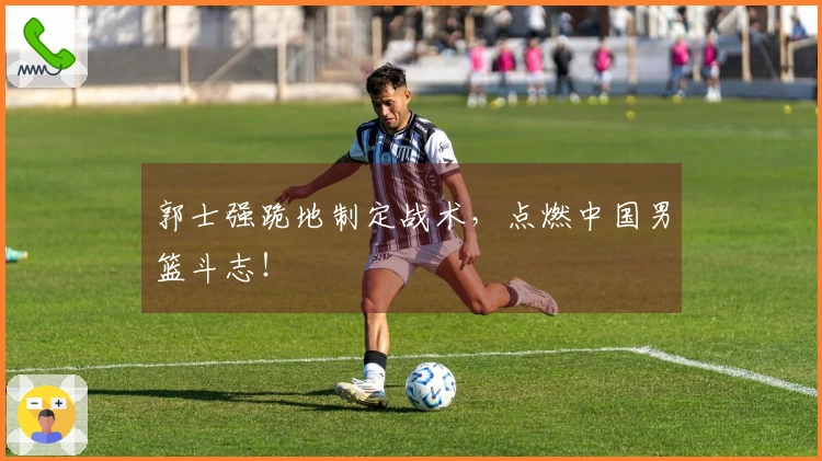 郭士强跪地制定战术，点燃中国男篮斗志！